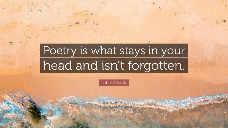 Isabel Allende Quote: “Poetry is what stays in your head and isn’t forgotten.”