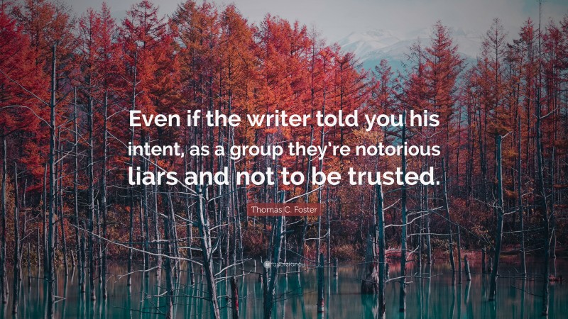 Thomas C. Foster Quote: “Even if the writer told you his intent, as a group they’re notorious liars and not to be trusted.”