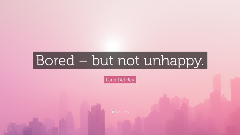 Lana Del Rey Quote: “Bored – but not unhappy.”