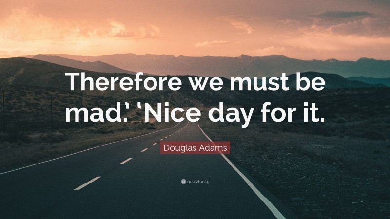 Douglas Adams Quote: “Therefore we must be mad.’ ‘Nice day for it.”