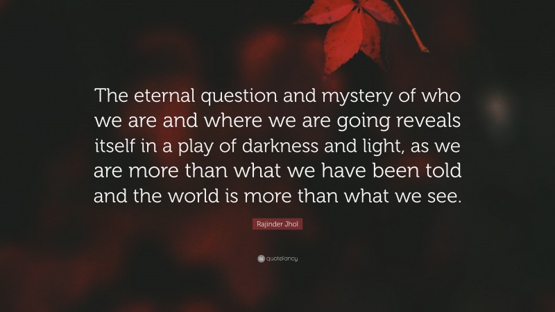 Rajinder Jhol Quote: “The eternal question and mystery of who we are and where we are going reveals itself in a play of darkness and light, as we are more than what we have been told and the world is more than what we see.”