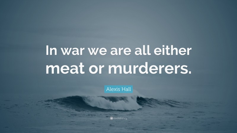 Alexis Hall Quote: “In war we are all either meat or murderers.”