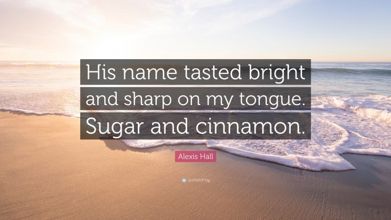 Alexis Hall Quote: “His name tasted bright and sharp on my tongue. Sugar and cinnamon.”