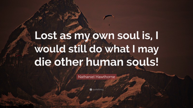 Nathaniel Hawthorne Quote: “Lost as my own soul is, I would still do what I may die other human souls!”