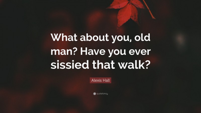 Alexis Hall Quote: “What about you, old man? Have you ever sissied that walk?”