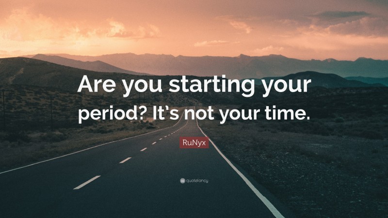 RuNyx Quote: “Are you starting your period? It’s not your time.”