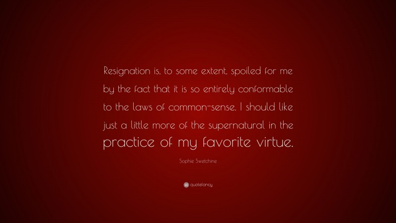 Sophie Swetchine Quote: “Resignation is, to some extent, spoiled for me by the fact that it is so entirely conformable to the laws of common-sense. I should like just a little more of the supernatural in the practice of my favorite virtue.”