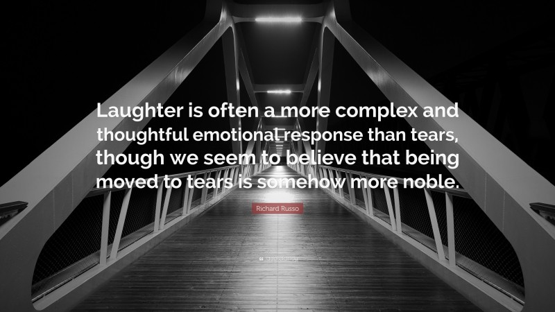 Richard Russo Quote: “Laughter is often a more complex and thoughtful emotional response than tears, though we seem to believe that being moved to tears is somehow more noble.”