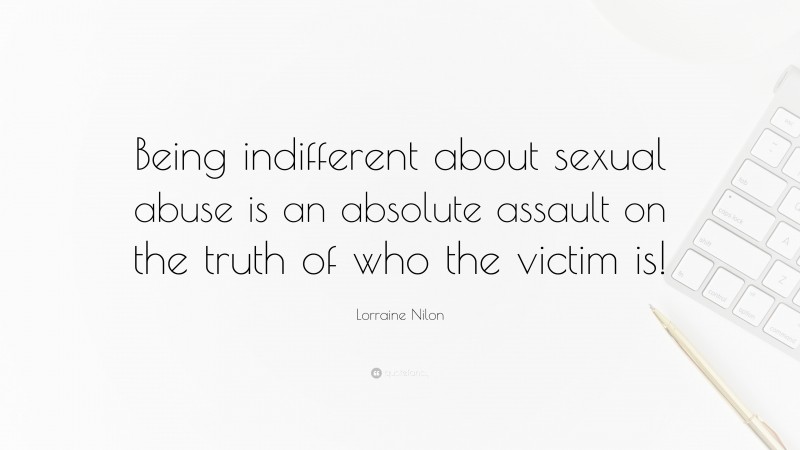 Lorraine Nilon Quote: “Being indifferent about sexual abuse is an absolute assault on the truth of who the victim is!”