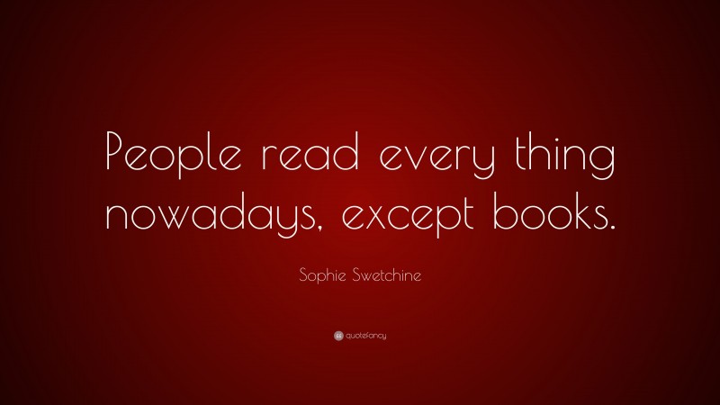 Sophie Swetchine Quote: “People read every thing nowadays, except books.”