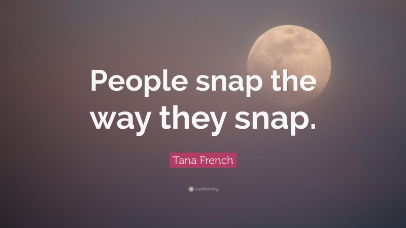 Tana French Quote: “People snap the way they snap.”