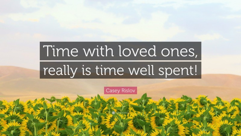 Casey Rislov Quote: “Time with loved ones, really is time well spent!”