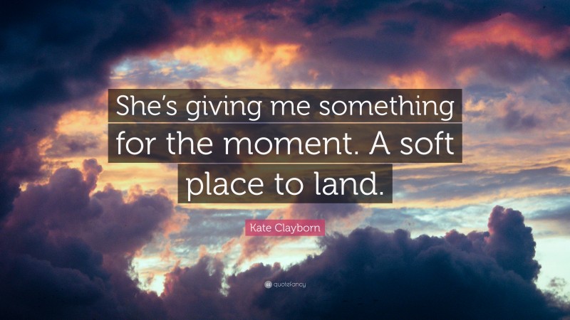 Kate Clayborn Quote: “She’s giving me something for the moment. A soft place to land.”