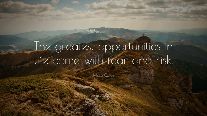 Miley Cyrus Quote: “The greatest opportunities in life come with fear and risk.”