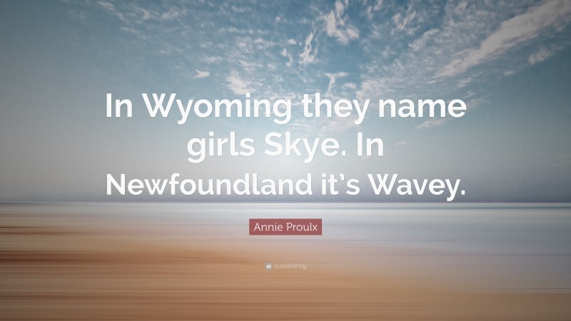 Annie Proulx Quote: “In Wyoming they name girls Skye. In Newfoundland it’s Wavey.”