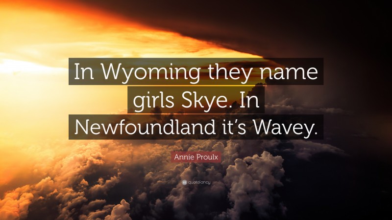 Annie Proulx Quote: “In Wyoming they name girls Skye. In Newfoundland it’s Wavey.”