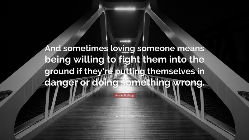 Anne Bishop Quote: “And sometimes loving someone means being willing to fight them into the ground if they’re putting themselves in danger or doing something wrong.”