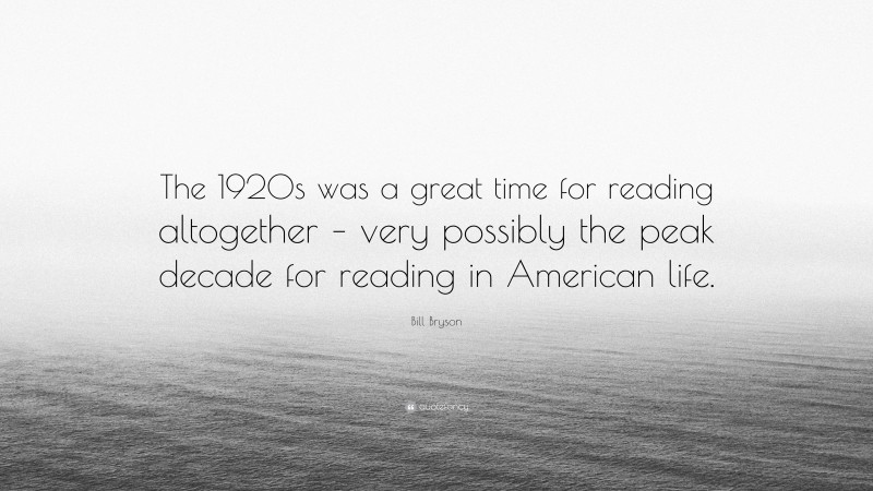 Bill Bryson Quote: “The 1920s was a great time for reading altogether – very possibly the peak decade for reading in American life.”
