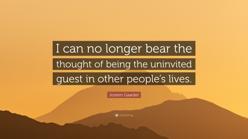 Jostein Gaarder Quote: “I can no longer bear the thought of being the uninvited guest in other people’s lives.”