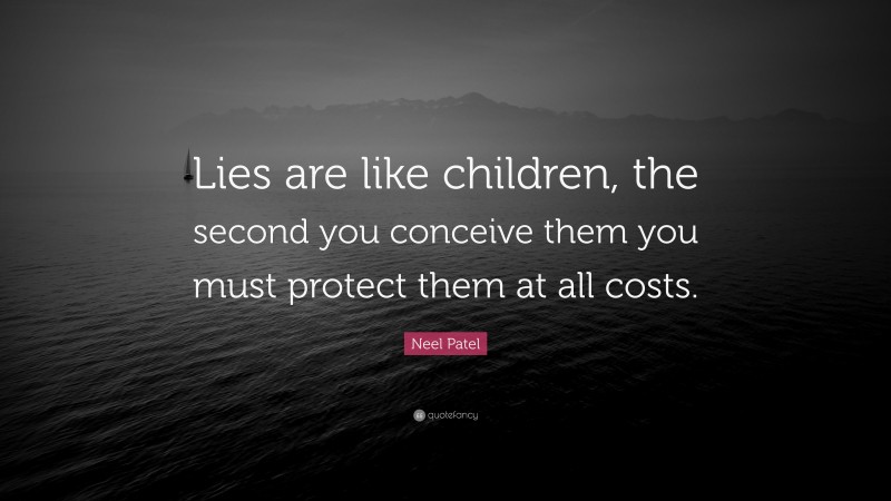 Neel Patel Quote: “Lies are like children, the second you conceive them you must protect them at all costs.”