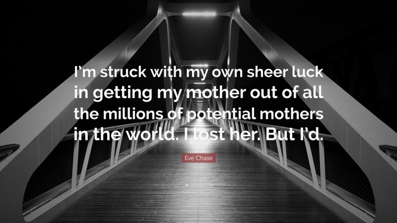 Eve Chase Quote: “I’m struck with my own sheer luck in getting my mother out of all the millions of potential mothers in the world. I lost her. But I’d.”