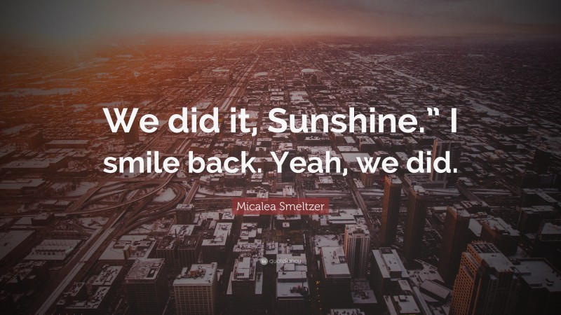 Micalea Smeltzer Quote: “We did it, Sunshine.” I smile back. Yeah, we did.”