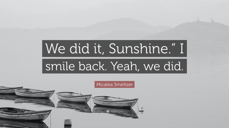 Micalea Smeltzer Quote: “We did it, Sunshine.” I smile back. Yeah, we did.”