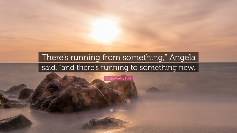 Ashley Herring Blake Quote: “There’s running from something,” Angela said, “and there’s running to something new.”