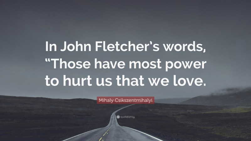 Mihaly Csikszentmihalyi Quote: “In John Fletcher’s words, “Those have most power to hurt us that we love.”
