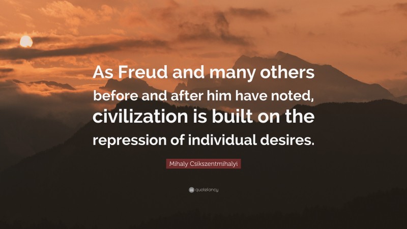 Mihaly Csikszentmihalyi Quote: “As Freud and many others before and after him have noted, civilization is built on the repression of individual desires.”