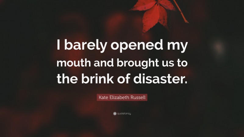 Kate Elizabeth Russell Quote: “I barely opened my mouth and brought us to the brink of disaster.”
