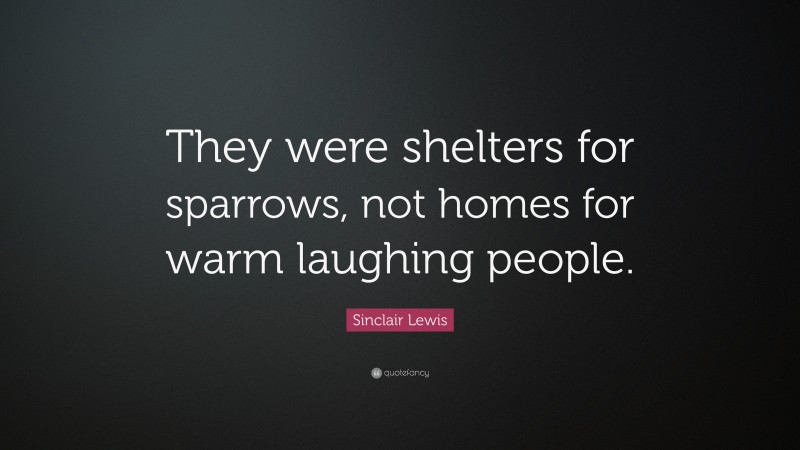 Sinclair Lewis Quote: “They were shelters for sparrows, not homes for warm laughing people.”