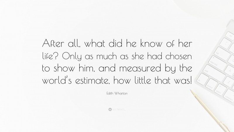 Edith Wharton Quote: “After all, what did he know of her life? Only as much as she had chosen to show him, and measured by the world’s estimate, how little that was!”