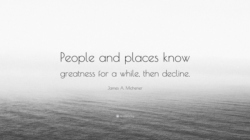 James A. Michener Quote: “People and places know greatness for a while, then decline.”