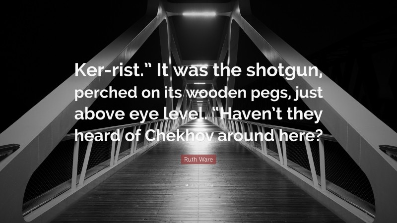 Ruth Ware Quote: “Ker-rist.” It was the shotgun, perched on its wooden pegs, just above eye level. “Haven’t they heard of Chekhov around here?”