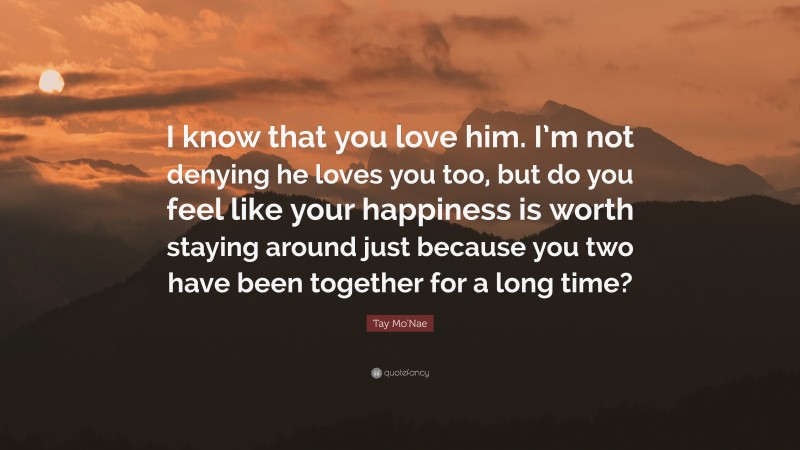 Tay Mo'Nae Quote: “I know that you love him. I’m not denying he loves you too, but do you feel like your happiness is worth staying around just because you two have been together for a long time?”