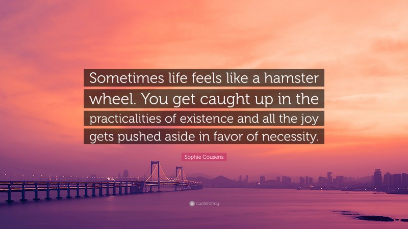 Sophie Cousens Quote: “Sometimes life feels like a hamster wheel. You get caught up in the practicalities of existence and all the joy gets pushed aside in favor of necessity.”
