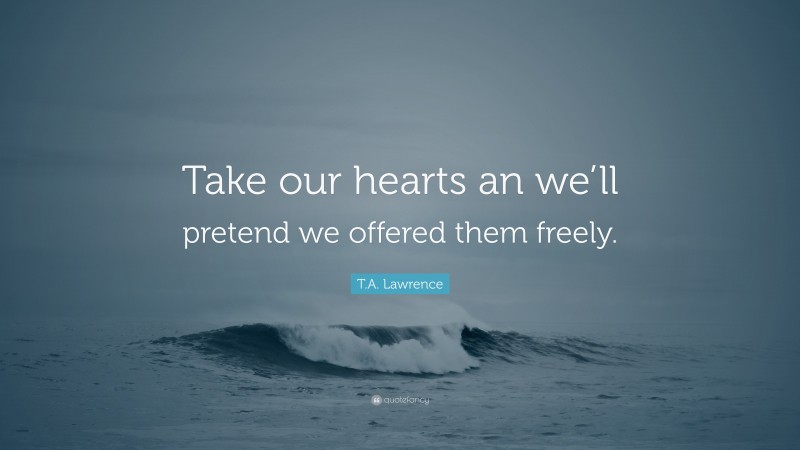 T.A. Lawrence Quote: “Take our hearts an we’ll pretend we offered them freely.”