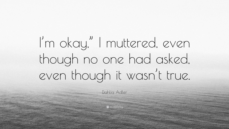 Dahlia Adler Quote: “I’m okay,” I muttered, even though no one had asked, even though it wasn’t true.”