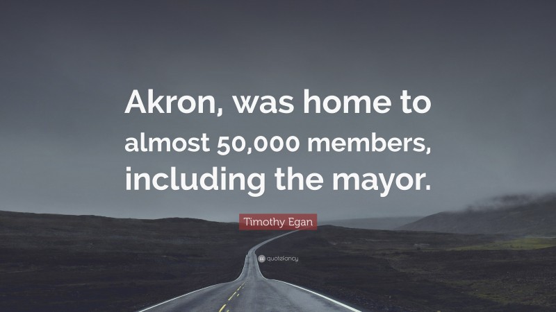Timothy Egan Quote: “Akron, was home to almost 50,000 members, including the mayor.”