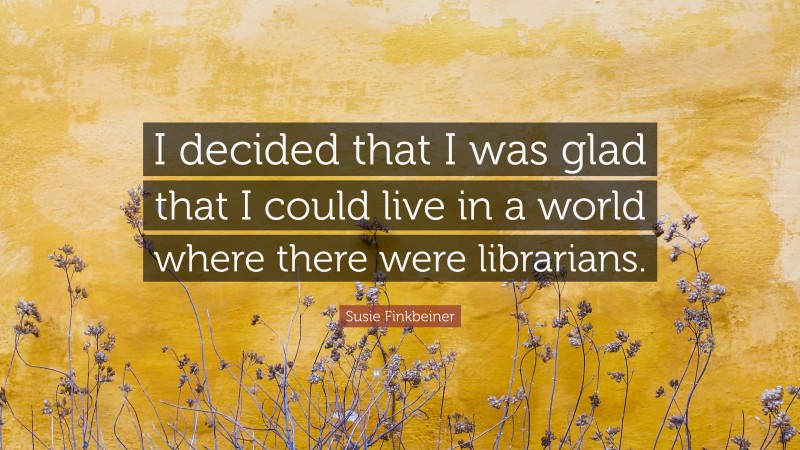 Susie Finkbeiner Quote: “I decided that I was glad that I could live in a world where there were librarians.”