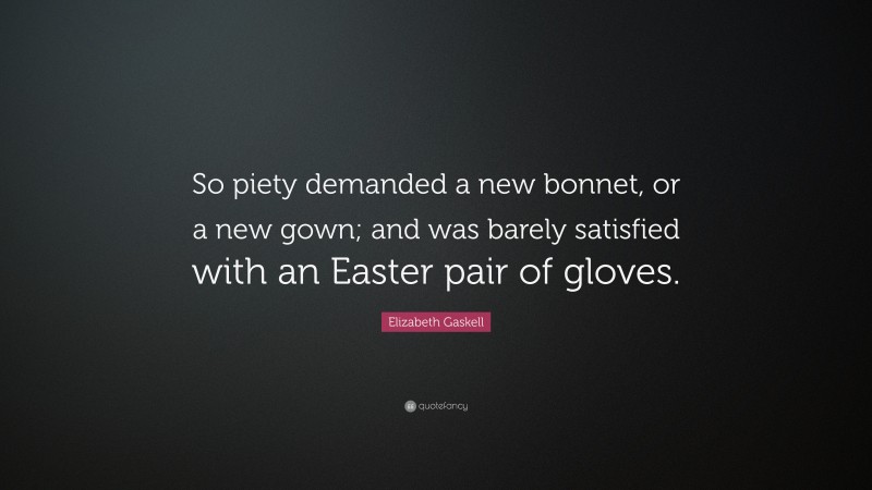 Elizabeth Gaskell Quote: “So piety demanded a new bonnet, or a new gown; and was barely satisfied with an Easter pair of gloves.”