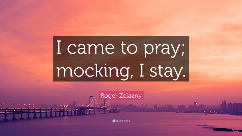 Roger Zelazny Quote: “I came to pray; mocking, I stay.”
