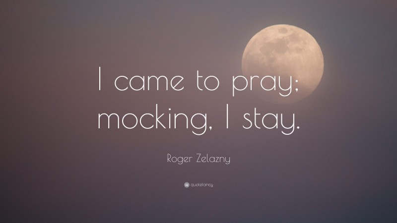 Roger Zelazny Quote: “I came to pray; mocking, I stay.”