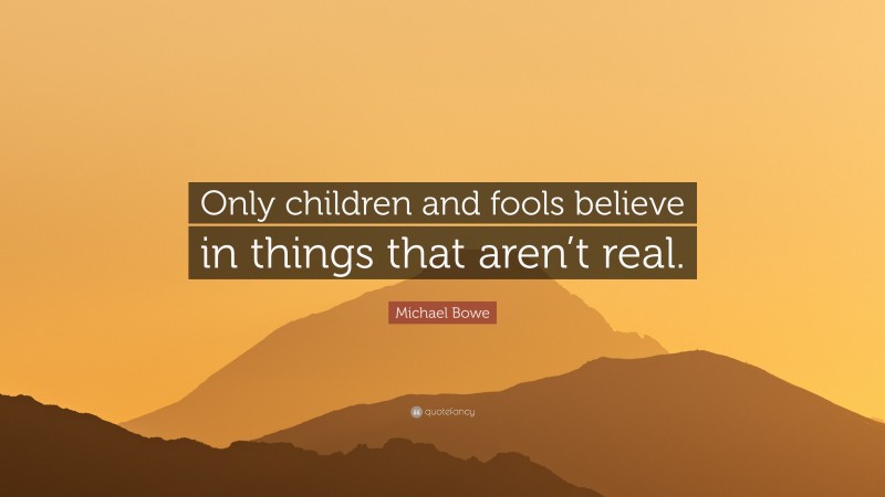 Michael Bowe Quote: “Only children and fools believe in things that aren’t real.”