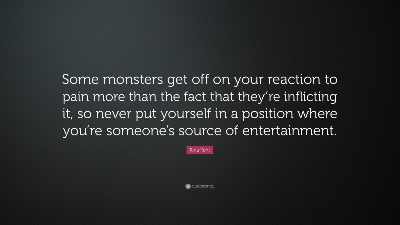Rina Kent Quote: “Some monsters get off on your reaction to pain more than the fact that they’re inflicting it, so never put yourself in a position where you’re someone’s source of entertainment.”