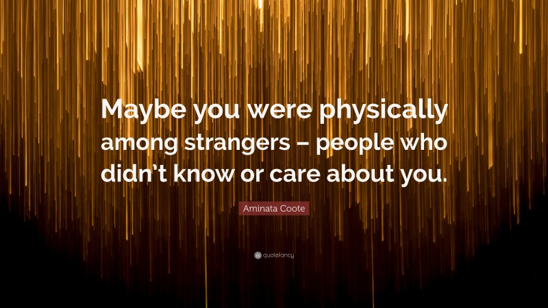 Aminata Coote Quote: “Maybe you were physically among strangers – people who didn’t know or care about you.”