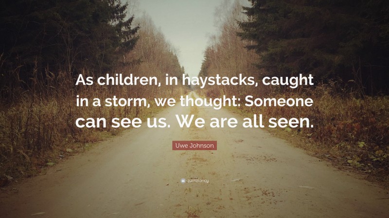 Uwe Johnson Quote: “As children, in haystacks, caught in a storm, we thought: Someone can see us. We are all seen.”