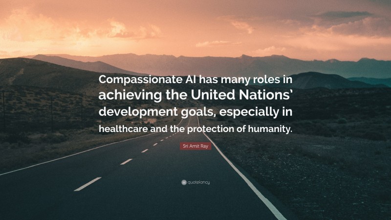 Sri Amit Ray Quote: “Compassionate AI has many roles in achieving the United Nations’ development goals, especially in healthcare and the protection of humanity.”