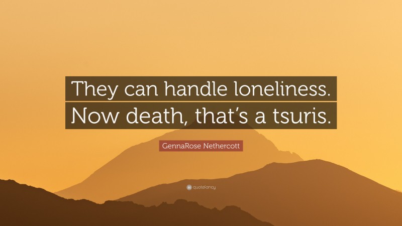 GennaRose Nethercott Quote: “They can handle loneliness. Now death, that’s a tsuris.”